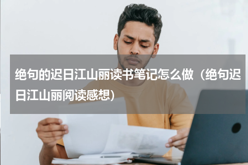 绝句的迟日江山丽读书笔记怎么做（绝句迟日江山丽阅读感想）