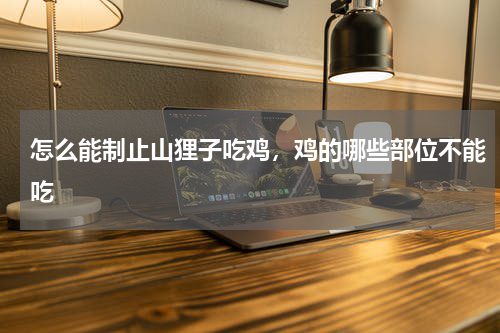 怎么能制止山狸子吃鸡，鸡的哪些部位不能吃