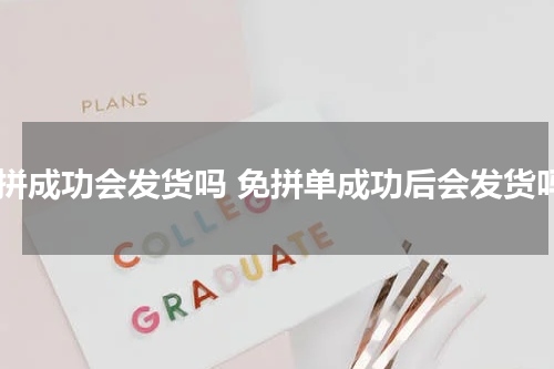 免拼成功会发货吗 免拼单成功后会发货吗