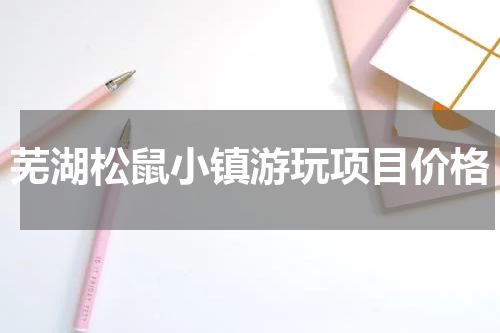 芜湖松鼠小镇游玩项目价格