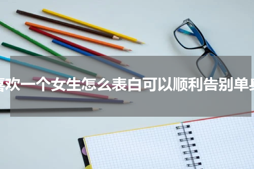 喜欢一个女生怎么表白可以顺利告别单身