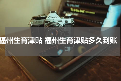 福州生育津贴 福州生育津贴多久到账