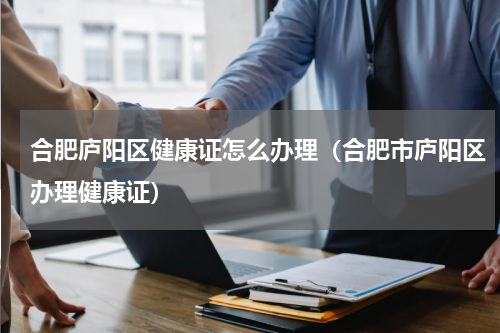 合肥庐阳区健康证怎么办理（合肥市庐阳区办理健康证）