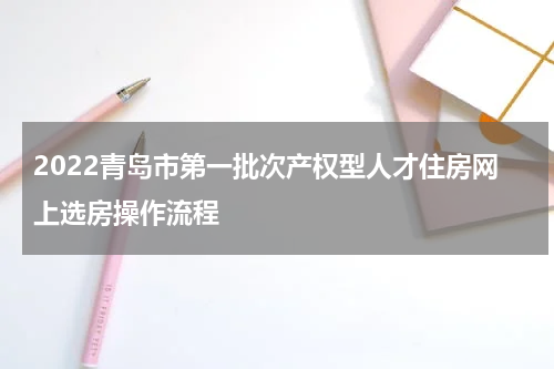 2022青岛市第一批次产权型人才住房网上选房操作流程