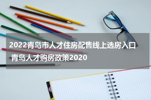 2022青岛市人才住房配售线上选房入口 青岛人才购房政策2020