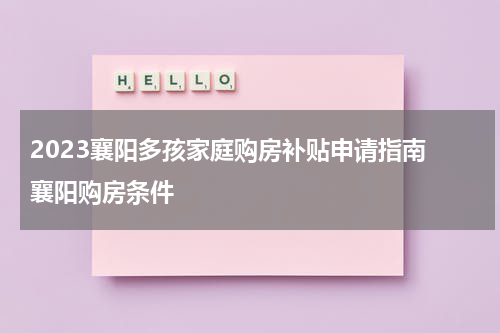 2023襄阳多孩家庭购房补贴申请指南 襄阳购房条件
