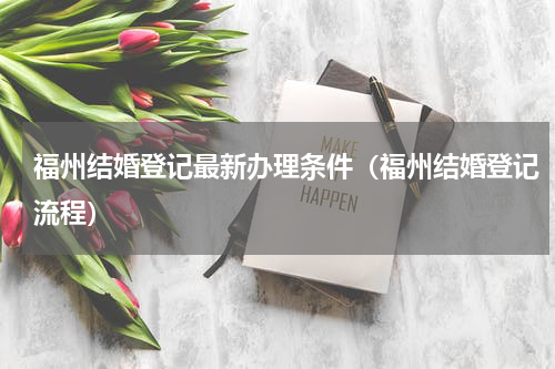 福州结婚登记最新办理条件（福州结婚登记流程）