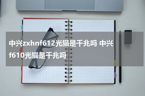 中兴zxhnf612光猫是千兆吗 中兴f610光猫是千兆吗