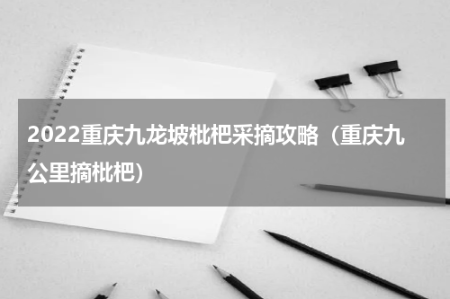 2022重庆九龙坡枇杷采摘攻略（重庆九公里摘枇杷）