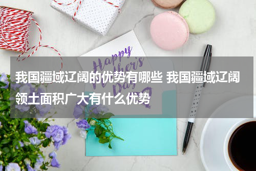 我国疆域辽阔的优势有哪些 我国疆域辽阔领土面积广大有什么优势