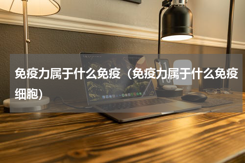 免疫力属于什么免疫（免疫力属于什么免疫细胞）