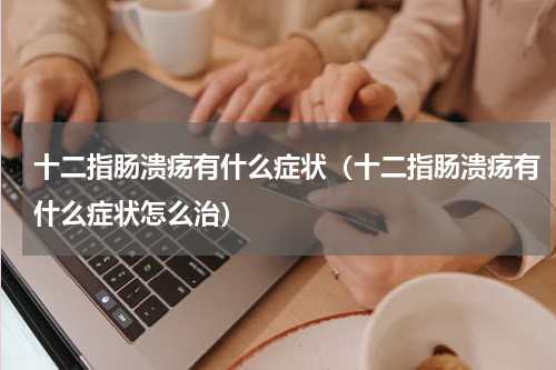 十二指肠溃疡有什么症状（十二指肠溃疡有什么症状怎么治）