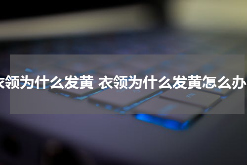 衣领为什么发黄 衣领为什么发黄怎么办
