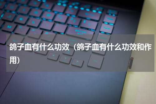 鸽子血有什么功效（鸽子血有什么功效和作用）