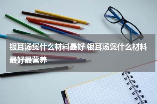 银耳汤煲什么材料最好 银耳汤煲什么材料最好最营养
