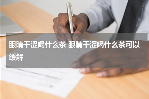 眼睛干涩喝什么茶 眼睛干涩喝什么茶可以缓解