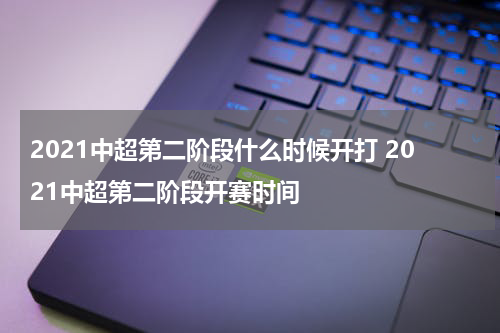 2021中超第二阶段什么时候开打 2021中超第二阶段开赛时间