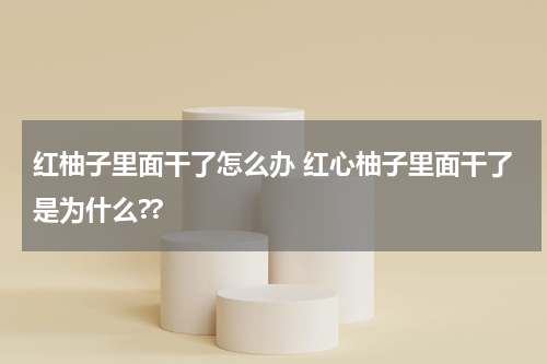 红柚子里面干了怎么办 红心柚子里面干了是为什么??