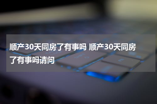 顺产30天同房了有事吗 顺产30天同房了有事吗请问