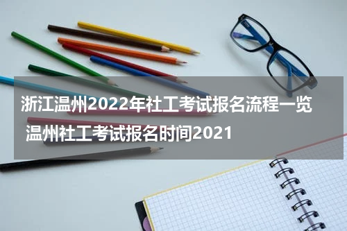 浙江温州2022年社工考试报名流程一览 温州社工考试报名时间2021
