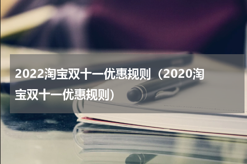 2022淘宝双十一优惠规则（2020淘宝双十一优惠规则）