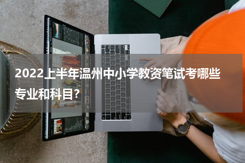 2022上半年温州中小学教资笔试考哪些专业和科目？