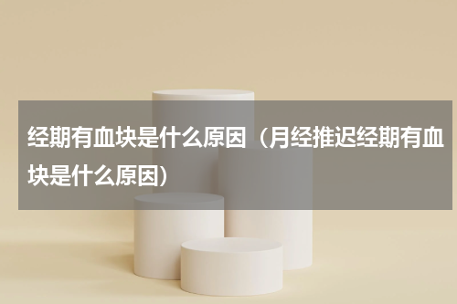 经期有血块是什么原因（月经推迟经期有血块是什么原因）