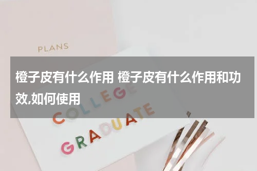 橙子皮有什么作用 橙子皮有什么作用和功效,如何使用