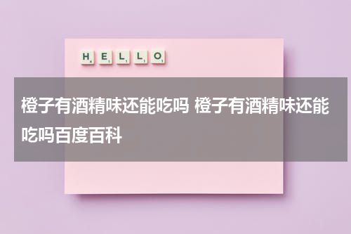 橙子有酒精味还能吃吗 橙子有酒精味还能吃吗百度百科