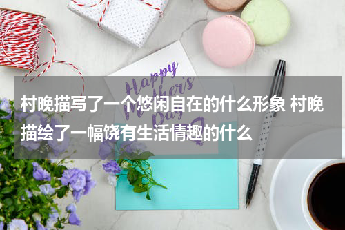 村晚描写了一个悠闲自在的什么形象 村晚描绘了一幅饶有生活情趣的什么