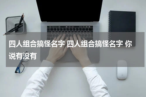 四人组合搞怪名字 四人组合搞怪名字 你说有没有