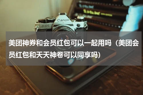美团神券和会员红包可以一起用吗（美团会员红包和天天神卷可以同享吗）
