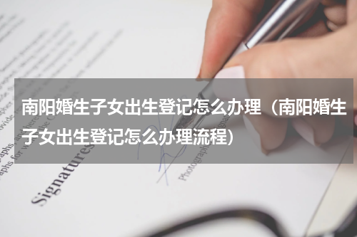 南阳婚生子女出生登记怎么办理（南阳婚生子女出生登记怎么办理流程）