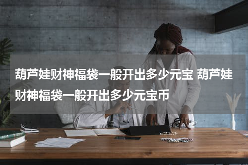 葫芦娃财神福袋一般开出多少元宝 葫芦娃财神福袋一般开出多少元宝币