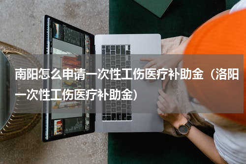 南阳怎么申请一次性工伤医疗补助金（洛阳一次性工伤医疗补助金）