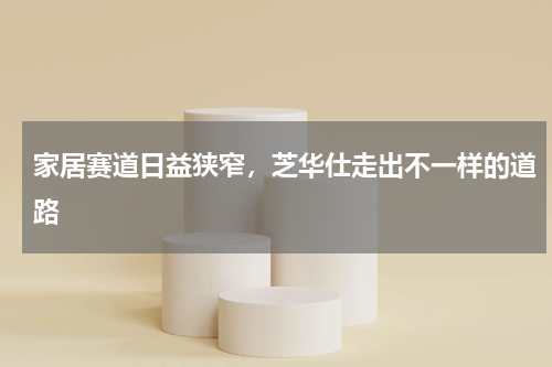 家居赛道日益狭窄，芝华仕走出不一样的道路