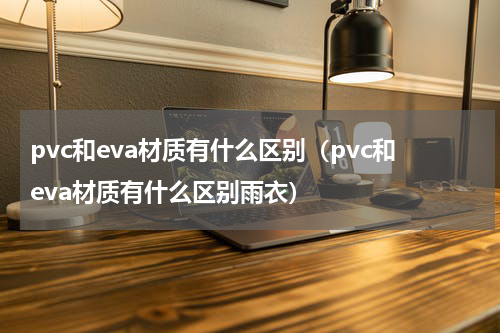 pvc和eva材质有什么区别（pvc和eva材质有什么区别雨衣）