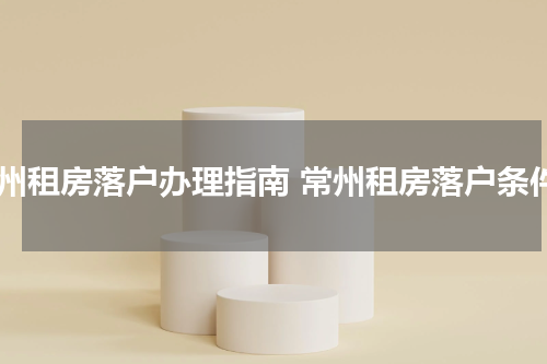 常州租房落户办理指南 常州租房落户条件