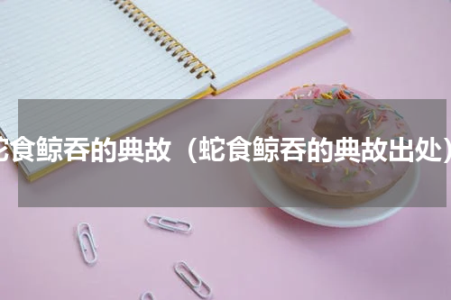 蛇食鲸吞的典故（蛇食鲸吞的典故出处）