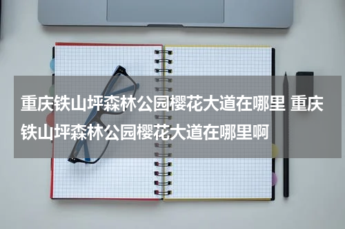 重庆铁山坪森林公园樱花大道在哪里 重庆铁山坪森林公园樱花大道在哪里啊