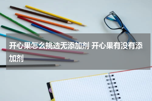 开心果怎么挑选无添加剂 开心果有没有添加剂