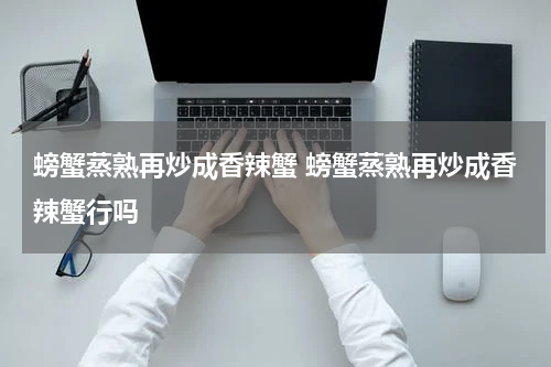 螃蟹蒸熟再炒成香辣蟹 螃蟹蒸熟再炒成香辣蟹行吗