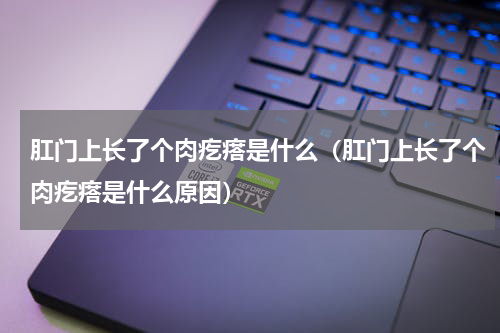 肛门上长了个肉疙瘩是什么（肛门上长了个肉疙瘩是什么原因）