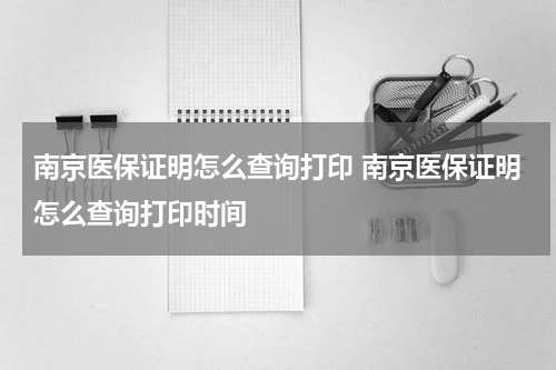南京医保证明怎么查询打印 南京医保证明怎么查询打印时间