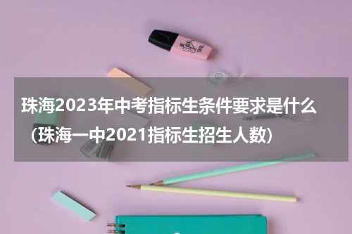 珠海2023年中考指标生条件要求是什么（珠海一中2021指标生招生人数）
