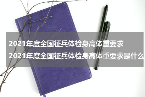 2021年度全国征兵体检身高体重要求 2021年度全国征兵体检身高体重要求是什么