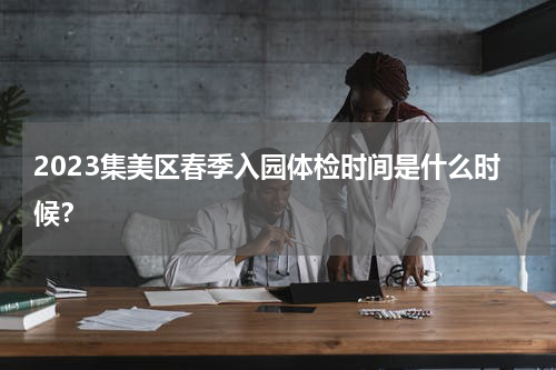 2023集美区春季入园体检时间是什么时候？