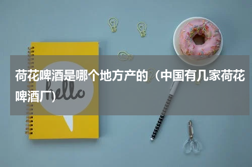 荷花啤酒是哪个地方产的（中国有几家荷花啤酒厂）