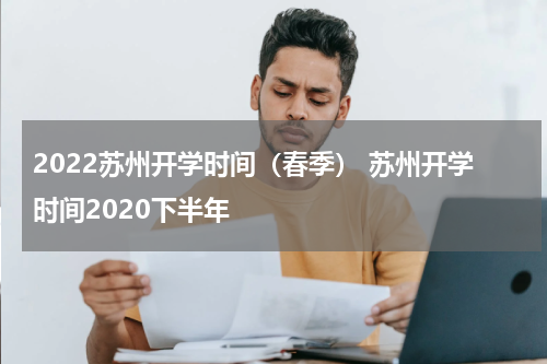 2022苏州开学时间（春季） 苏州开学时间2020下半年