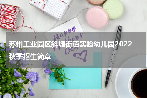 苏州工业园区斜塘街道实验幼儿园2022秋季招生简章